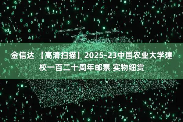 金信达 【高清扫描】2025-23中国农业大学建校一百二十周年邮票 实物细赏