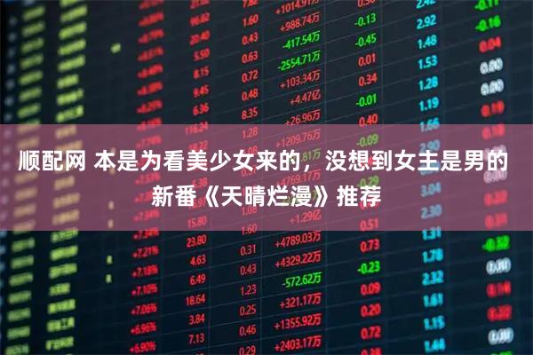 顺配网 本是为看美少女来的，没想到女主是男的 新番《天晴烂漫》推荐