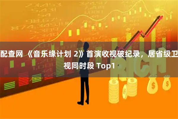 配查网 《音乐缘计划 2》首演收视破纪录,居省级卫视同时段 Top1