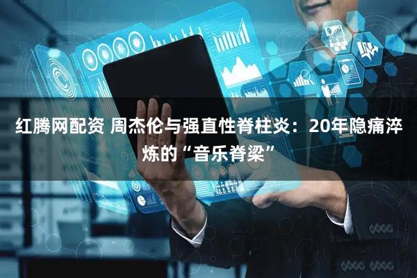 红腾网配资 周杰伦与强直性脊柱炎:20年隐痛淬炼的“音乐脊梁”