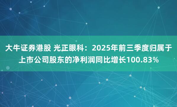 大牛证券港股 光正眼科：2025年前三季度归属于上市公司股东的净利润同比增长100.83%