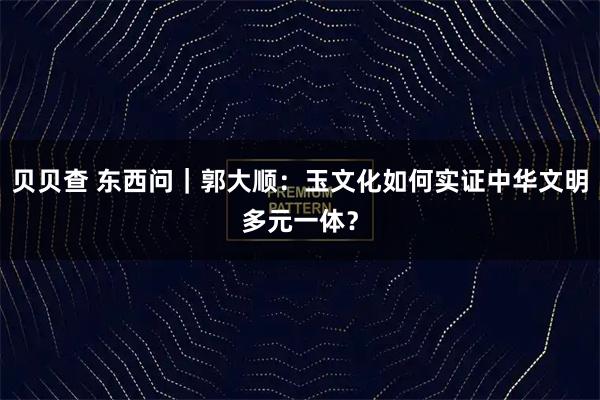 贝贝查 东西问|郭大顺:玉文化如何实证中华文明多元一体?