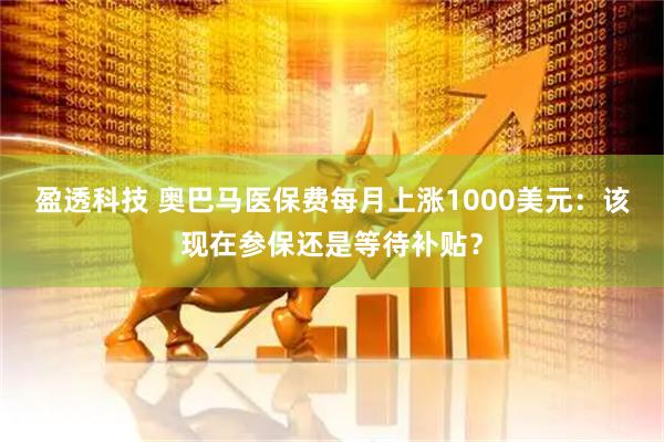 盈透科技 奥巴马医保费每月上涨1000美元:该现在参保还是等待补贴?