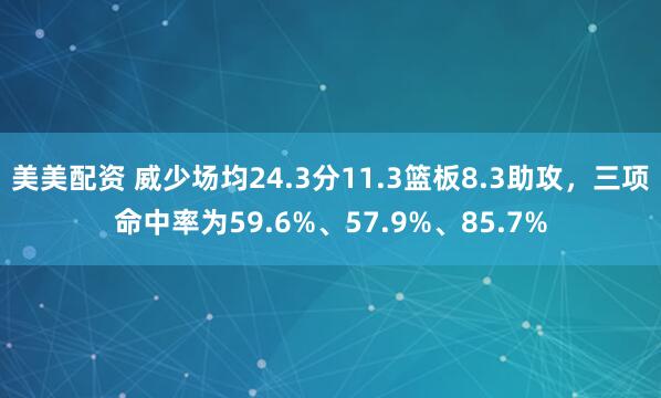美美配资 威少场均24.3分11.3篮板8.3助攻,三项命中率为59.6%、57.9%、85.7%