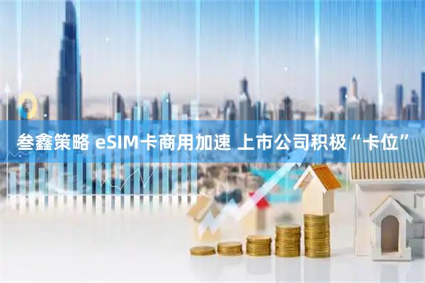 叁鑫策略 eSIM卡商用加速 上市公司积极“卡位”