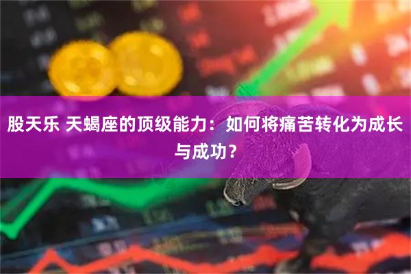 股天乐 天蝎座的顶级能力:如何将痛苦转化为成长与成功?