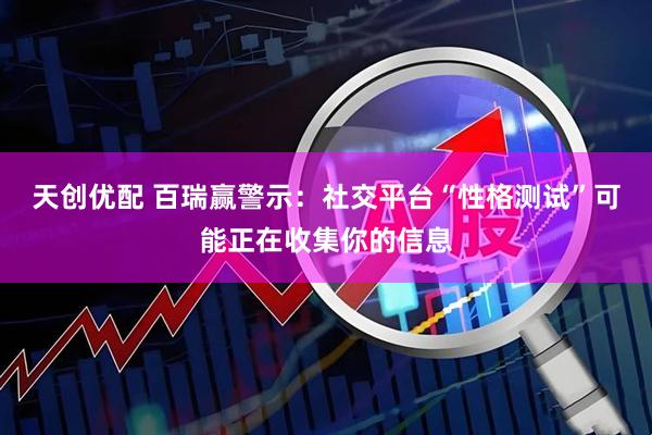 天创优配 百瑞赢警示:社交平台“性格测试”可能正在收集你的信息