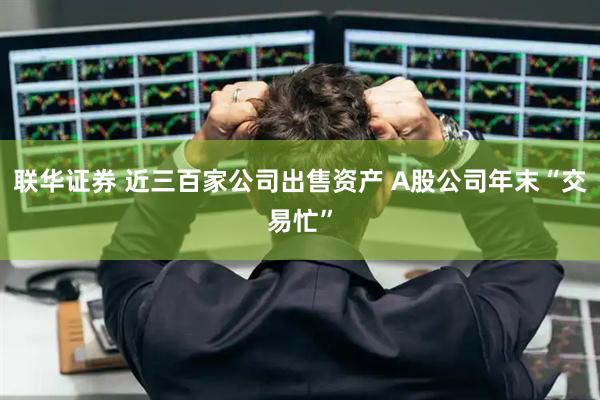 联华证券 近三百家公司出售资产 A股公司年末“交易忙”