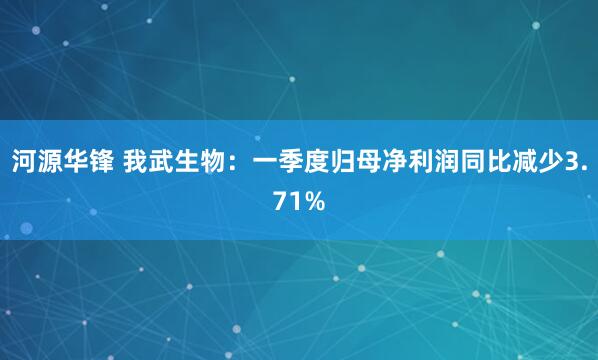 河源华锋 我武生物:一季度归母净利润同比减少3.71%