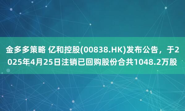 金多多策略 亿和控股(00838.HK)发布公告，于2025年4月25日注销已回购股份合共1048.2万股