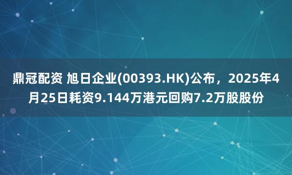 鼎冠配资 旭日企业(00393.HK)公布，2025年4月25日耗资9.144万港元回购7.2万股股份