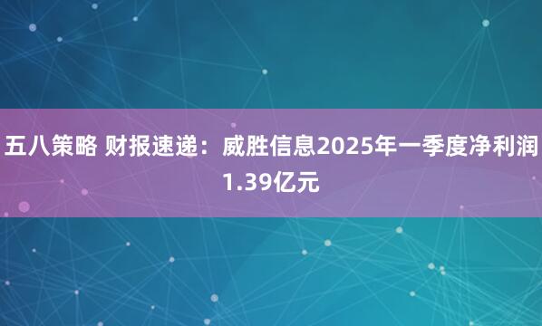 五八策略 财报速递：威胜信息2025年一季度净利润1.39亿元
