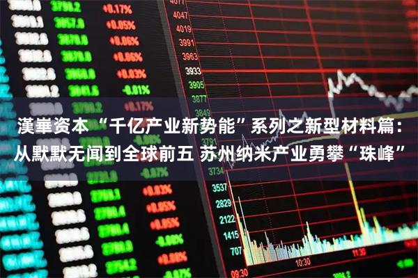 漢崋资本 “千亿产业新势能”系列之新型材料篇：从默默无闻到全球前五 苏州纳米产业勇攀“珠峰”