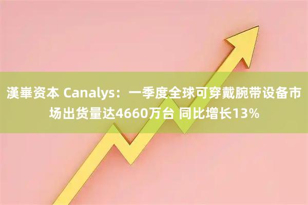 漢崋资本 Canalys：一季度全球可穿戴腕带设备市场出货量达4660万台 同比增长13%