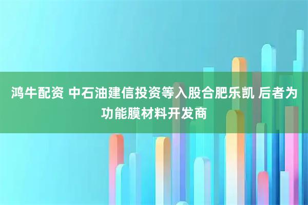 鸿牛配资 中石油建信投资等入股合肥乐凯 后者为功能膜材料开发商