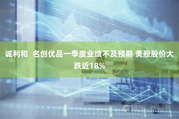 诚利和 名创优品一季度业绩不及预期 美股股价大跌近18%