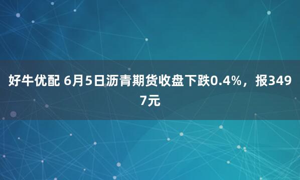 好牛优配 6月5日沥青期货收盘下跌0.4%，报3497元