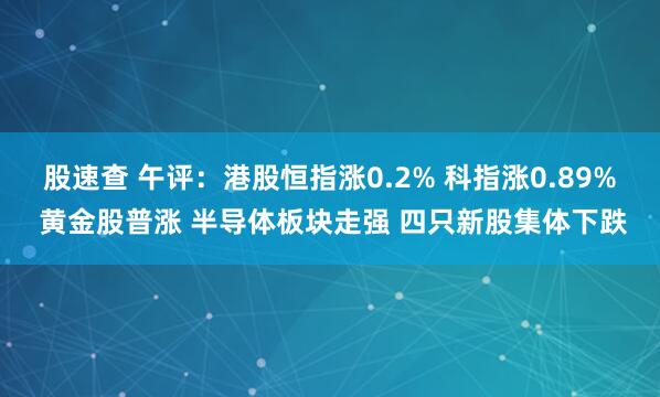 股速查 午评：港股恒指涨0.2% 科指涨0.89% 黄金股普涨 半导体板块走强 四只新股集体下跌