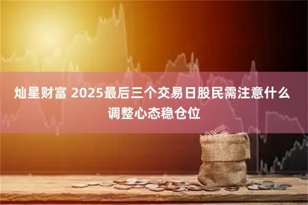 灿星财富 2025最后三个交易日股民需注意什么 调整心态稳仓位