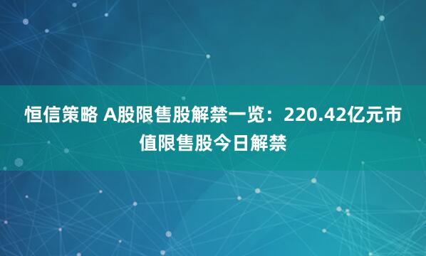 恒信策略 A股限售股解禁一览：220.42亿元市值限售股今日解禁