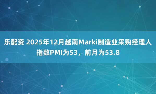乐配资 2025年12月越南Marki制造业采购经理人指数PMI为53，前月为53.8