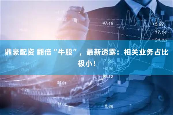 鼎豪配资 翻倍“牛股”，最新透露：相关业务占比极小！