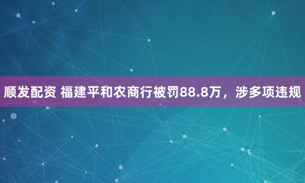 顺发配资 福建平和农商行被罚88.8万,涉多项违规