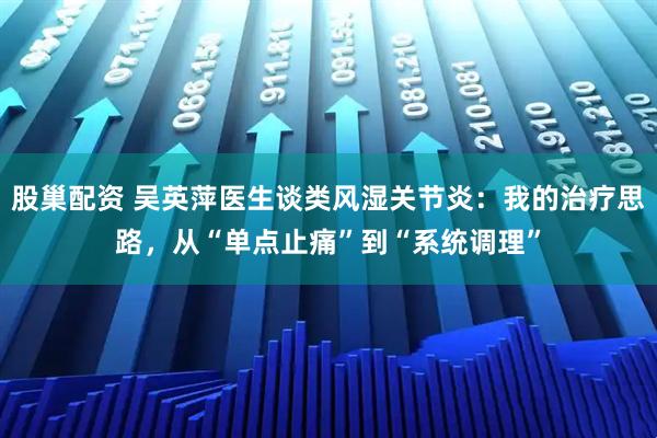股巢配资 吴英萍医生谈类风湿关节炎：我的治疗思路，从“单点止痛”到“系统调理”