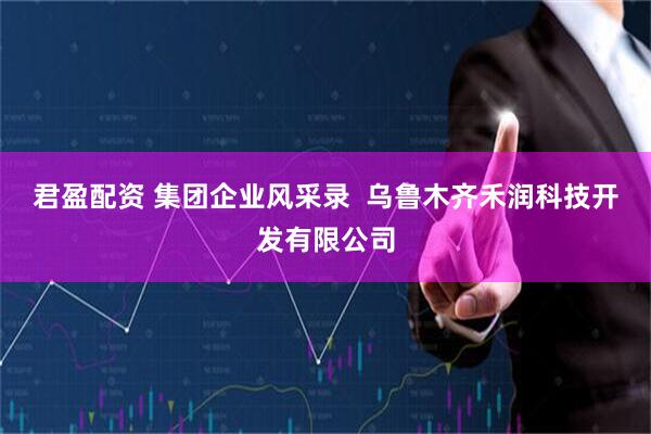 君盈配资 集团企业风采录  乌鲁木齐禾润科技开发有限公司