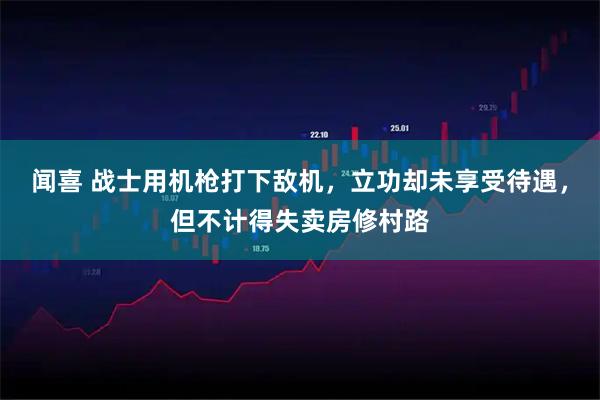 闻喜 战士用机枪打下敌机,立功却未享受待遇,但不计得失卖房修村路