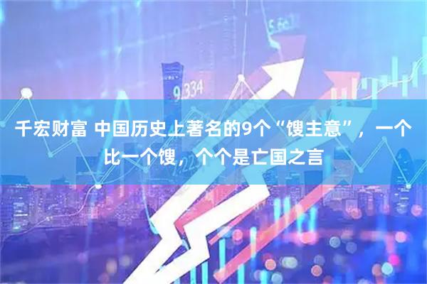 千宏财富 中国历史上著名的9个“馊主意”,一个比一个馊,个个是亡国之言