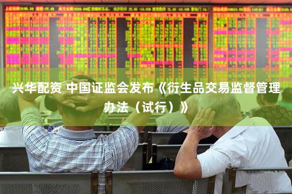 兴华配资 中国证监会发布《衍生品交易监督管理办法（试行）》