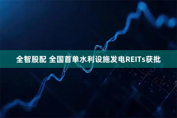 全智股配 全国首单水利设施发电REITs获批